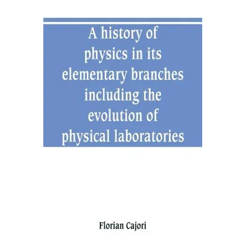 A history of physics in its elementary branches, including the evolution of physical laboratories
