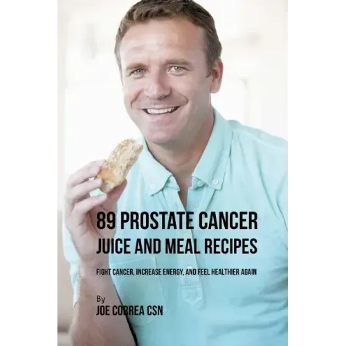 89 Prostate Cancer Juice and Meal Recipes: Fight Cancer, Increase Energy, and Feel Healthier Again