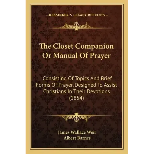The Closet Companion Or Manual Of Prayer: Consisting Of Topics And Brief Forms Of Prayer, Designed To Assist Christians In Their Devotions (1854)