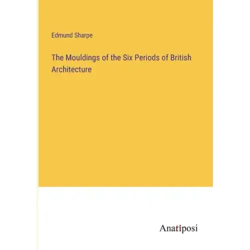 The Mouldings of the Six Periods of British Architecture