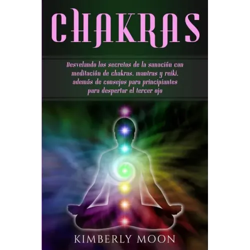 Chakras: Desvelando los secretos de la sanación con meditación de chakras, mantras y reiki, además de consejos para principiant