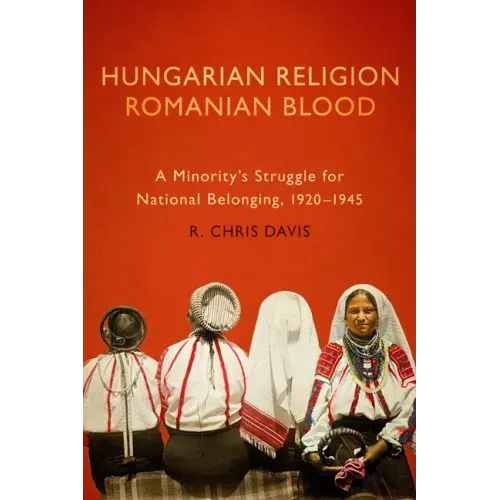 Hungarian Religion, Romanian Blood: A Minority's Struggle for National Belonging, 1920-1945