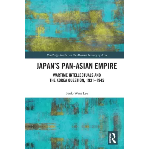Japan's Pan-Asian Empire: Wartime Intellectuals and the Korea Question, 1931-1945