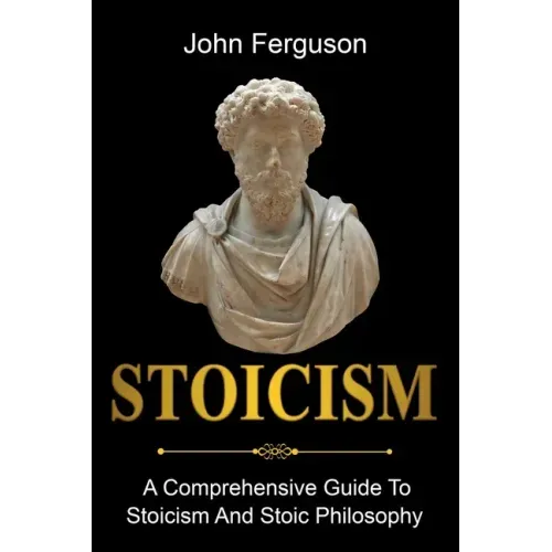 Stoicism: A Comprehensive Guide To Stoicism and Stoic Philosophy