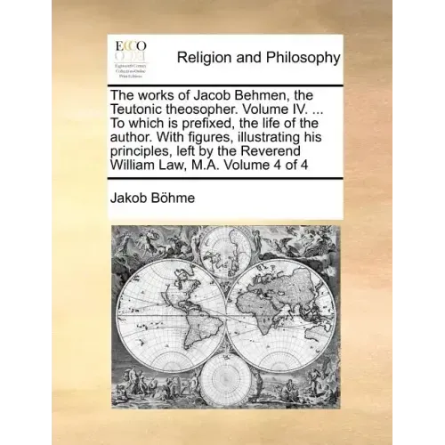 The works of Jacob Behmen, the Teutonic theosopher. Volume IV. ... To which is prefixed, the life of the author. With figures, illustrating his princi