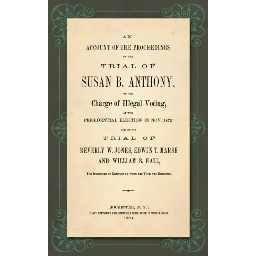An Account of the Proceedings in the Trial of Susan B. Anthony, on the Charge of Illegal Voting, at the Presidential Election in Nov., 1872. and on th