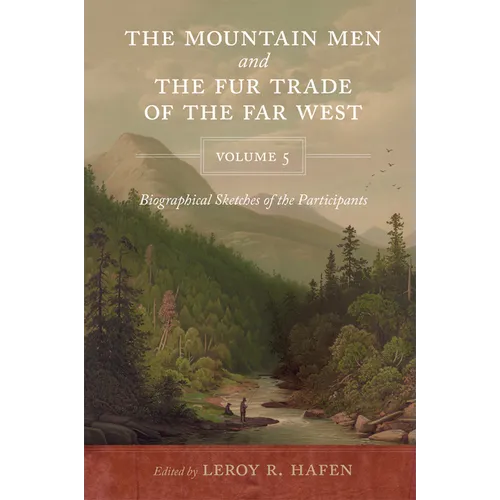 The Mountain Men and the Fur Trade of the Far West Volume 5: Biographical sketches of the participants by scholars of the subjects and with introducti