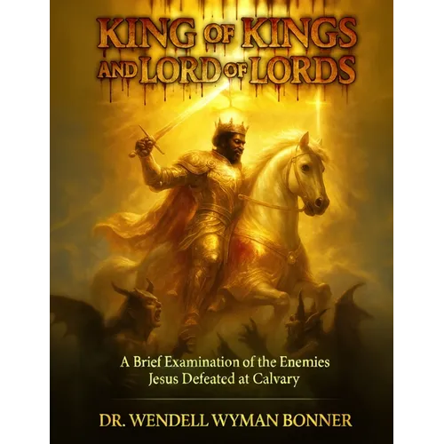 King of Kings and Lord of Lords: Volume One - A Brief Examination of the Enemies Jesus Defeated at Calvary