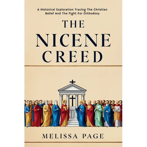 The Nicene Creed: A Historical Exploration Tracing the Origins of Christian Belief and the Fight for Orthodoxy