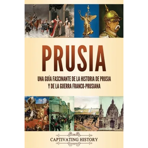 Prusia: Una guía fascinante de la historia de Prusia y de la guerra franco-prusiana
