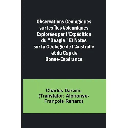 Observations Géologiques sur les Îles Volcaniques Explorées par l'Expédition du "Beagle" Et Notes sur la Géologie de l'Australie et du Cap de Bonne-Es