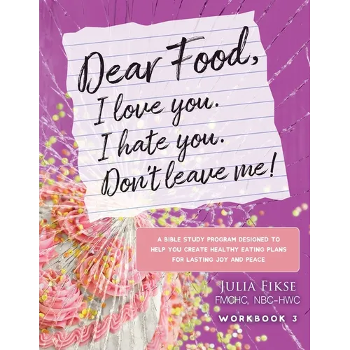 Dear Food, I Love You. I Hate You. Don't Leave Me! Workbook 3: A Bible Study Designed to Help You Create Healthy Eating Plans for Lasting Joy and Peac