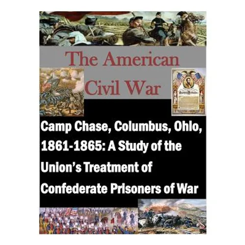 Camp Chase, Columbus, Ohio, 1861-1865: A Study of the Union's Treatment of Confederate Prisoners of War
