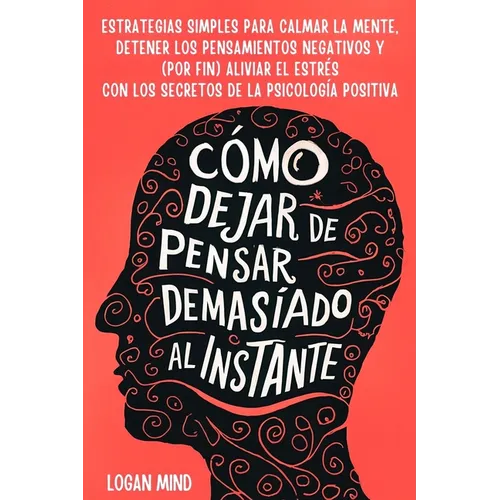 Cómo Dejar de Pensar Demasiado al Instante: Estrategias Simples para Calmar la Mente, Detener los Pensamientos Negativos y (Por Fin) Aliviar el Estrés