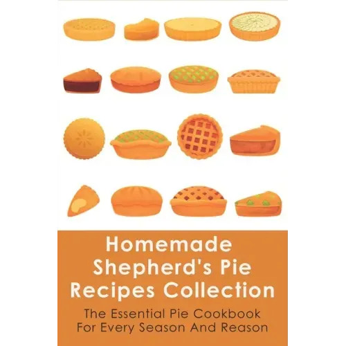 Homemade Shepherd's Pie Recipes Collection: The Essential Pie Cookbook For Every Season And Reason: Tips To Make A Perfect Shepherd'S Pie