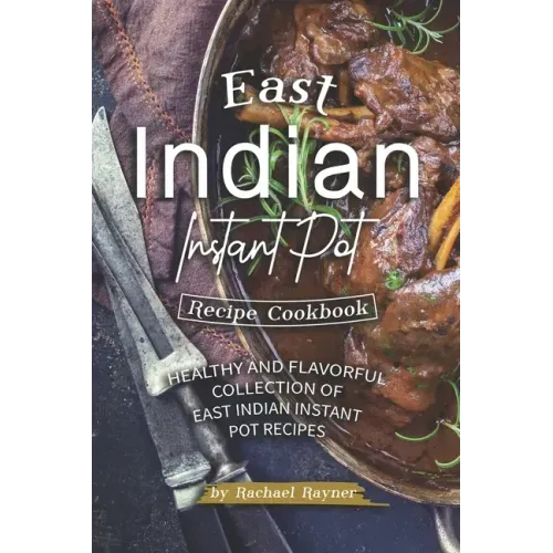 East Indian Instant Pot Recipe Cookbook: Healthy and Flavorful Collection of East Indian Instant Pot Recipes