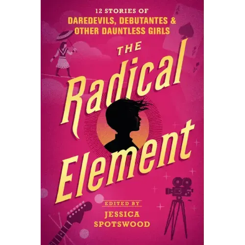 The Radical Element: 12 Stories of Daredevils, Debutantes & Other Dauntless Girls