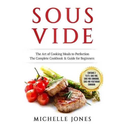 Sous Vide: The Art of Cooking Meals to Perfection - The Complete Cookbook & Guide for Beginners (Contains 3 Texts: Sous Vide, Sou