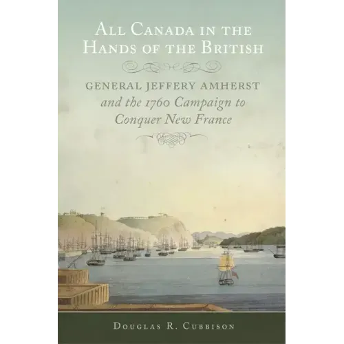 All Canada in the Hands of the British: General Jeffery Amherst and the 1760 Campaign to Conquer New France Volume 43