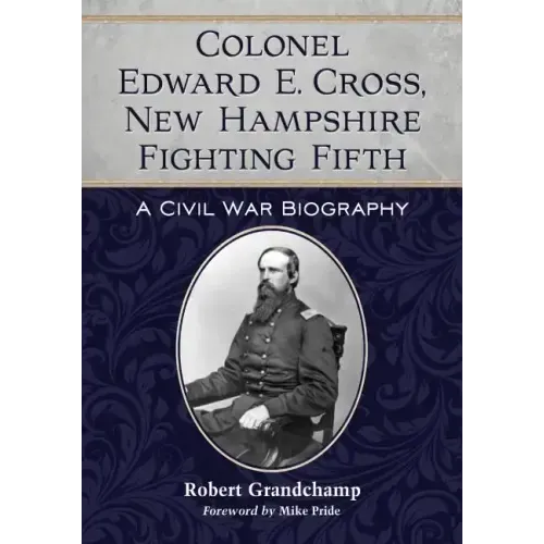 Colonel Edward E. Cross, New Hampshire Fighting Fifth: A Civil War Biography