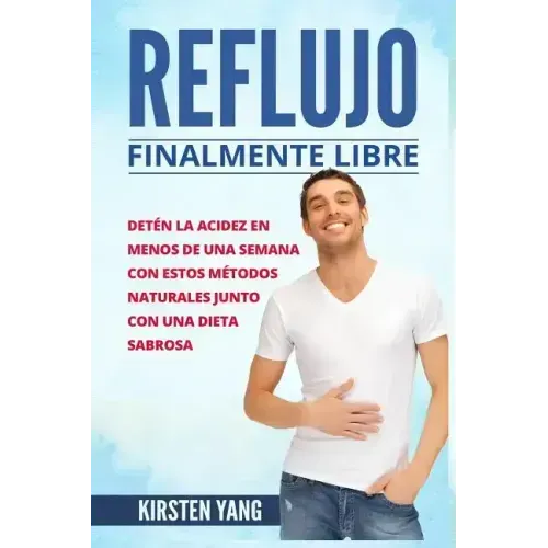 Reflujo: Finalmente Libre: Deten La Acidez Y Acido Excesivo En Menos de Una Semana Con Estos Metodos Naturales Junto Con Una Di