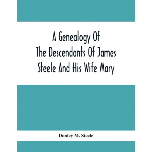 A Genealogy Of The Descendants Of James Steele And His Wife Mary; Late Of Clinton District, Monogalia County, Virginia (Now West Virginia); For The En