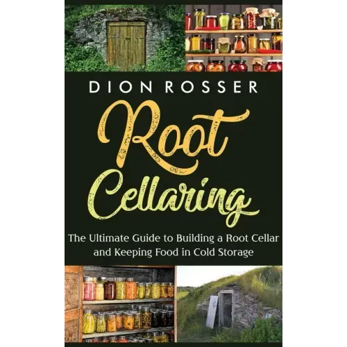 Root Cellaring: The Ultimate Guide to Building a Root Cellar and Keeping Food in Cold Storage
