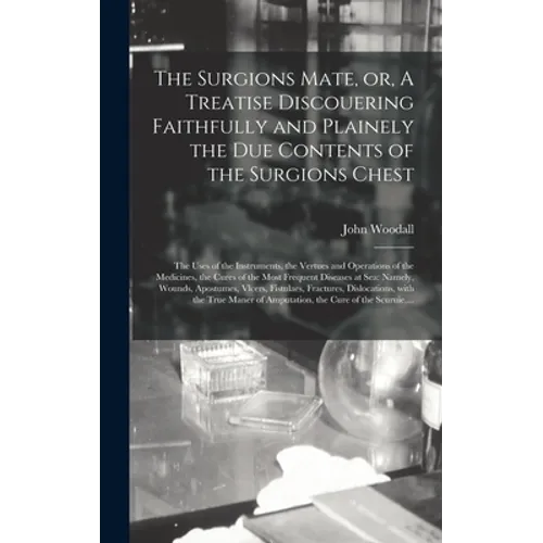 The Surgions Mate, or, A Treatise Discouering Faithfully and Plainely the Due Contents of the Surgions Chest: the Uses of the Instruments, the Vertues