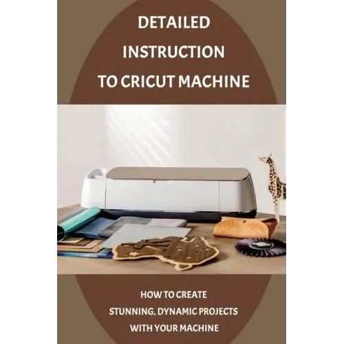 Detailed Instruction To Cricut Machine: How To Create Stunning, Dynamic Projects With Your Machine: How Cricut Machine Works