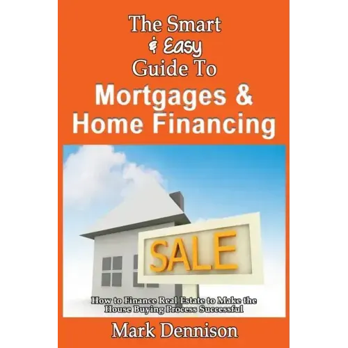 The Smart & Easy Guide To Mortgages & Home Financing: How to Finance Real Estate to Make the House Buying Process Successful