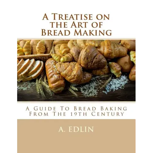 A Treatise on the Art of Bread Making: A Guide To Bread Baking From The 19th Century