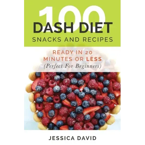 100 Dash Diet Snacks And Recipes: : Ready In 20 Minutes Or Less (Perfect For Beginners)