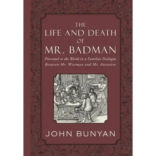 The Life and Death of Mr. Badman: Presented to the World in a Familiar Dialogue between Mr. Wiseman and Mr. Attentive