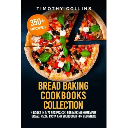 Bread Baking Cookbooks Collection: 4 Books In 1: 77 Recipes (x4) For Making Homemade Bread, Pizza, Pasta And Sourdough For Beginners