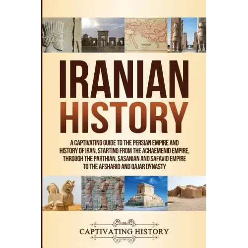 Iranian History: A Captivating Guide to the Persian Empire and History of Iran, Starting from the Achaemenid Empire, through the Parthi