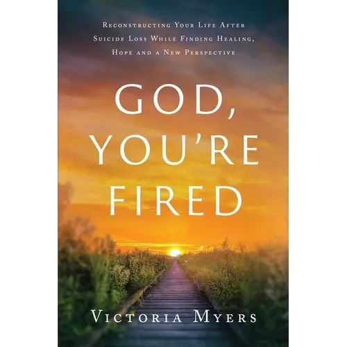 God, You're Fired: Reconstructing Your Life After Suicide Loss While Finding Healing, Hope And A New Perspective