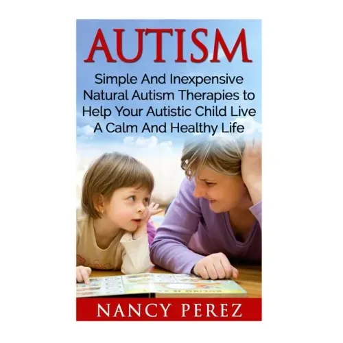 Autism: Simple And Inexpensive Natural Autism Therapies To Help Your Autistic Child Live A Calm And Healthy Life