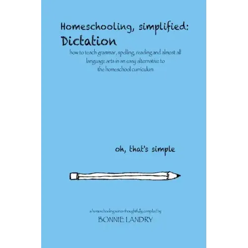 Homeschooling, simplified: Dictation: how to teach grammar, spelling, reading and almost all language arts in an easy alternative to the homescho