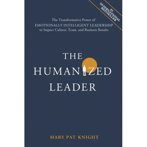 The Humanized Leader: The Transformative Power of Emotionally Intelligent Leadership to Impact Culture, Team, and Business Results