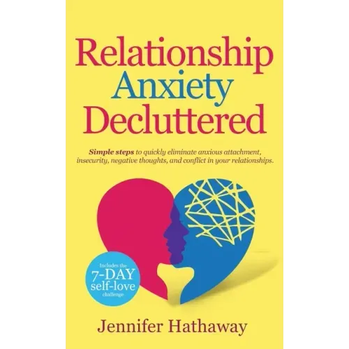 Relationship Anxiety Decluttered: Simple Steps to Quickly Eliminate Anxious Attachment, Insecurity, Negative Thoughts and Conflicts in Your Relationsh