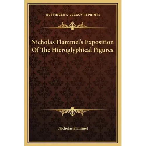Nicholas Flammel's Exposition of the Hieroglyphical Figures