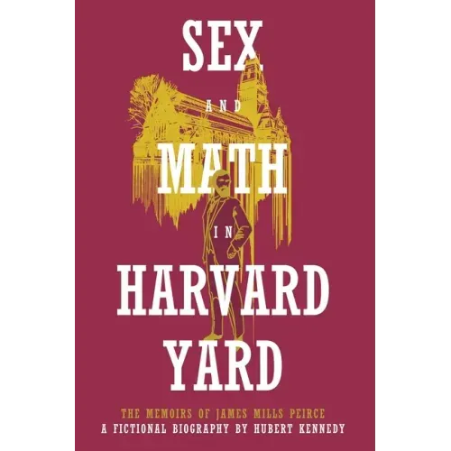 Sex and Math in Harvard Yard: The Memoirs of James Mills Peirce: A Fictional Biography
