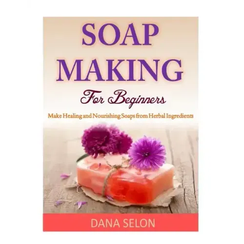 Soap Making For Beginners: Make Healing and Nourishing Soaps from Herbal Ingredients