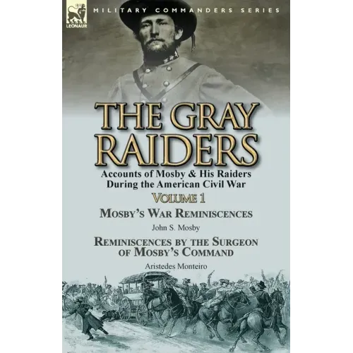 The Gray Raiders-Volume 1: Accounts of Mosby & His Raiders During the American Civil War-Mosby's War Reminiscences by John S. Mosby & Reminiscenc