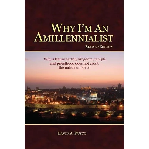 Why I'm An Amillennialist: Why a future earthly kingdom, temple and priesthood does not await the nation of Israe.