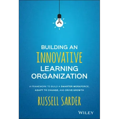 Building an Innovative Learning Organization: A Framework to Build a Smarter Workforce, Adapt to Change, and Drive Growth