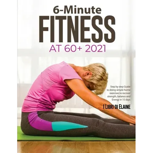 6-Minute Fitness at 60+ 2021: Step by step Guide to doing simple home exercises to recover strength, balance and Energy in 15 days