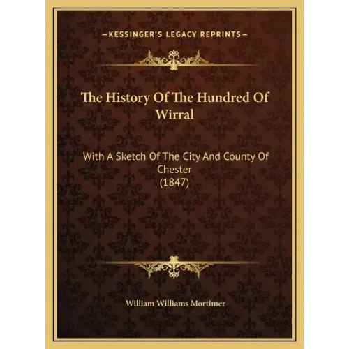 The History Of The Hundred Of Wirral: With A Sketch Of The City And County Of Chester (1847)