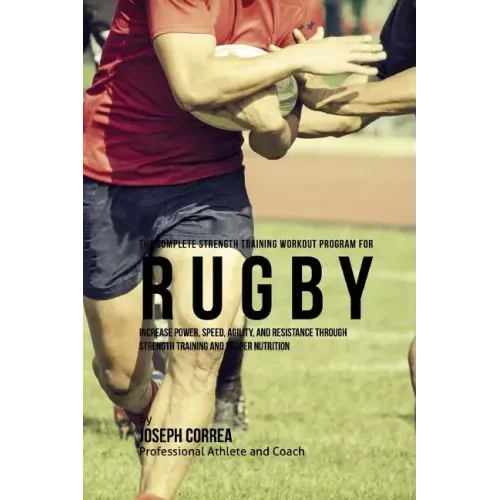 The Complete Strength Training Workout Program for Rugby: Increase power, speed, agility, and resistance through strength training and proper nutritio
