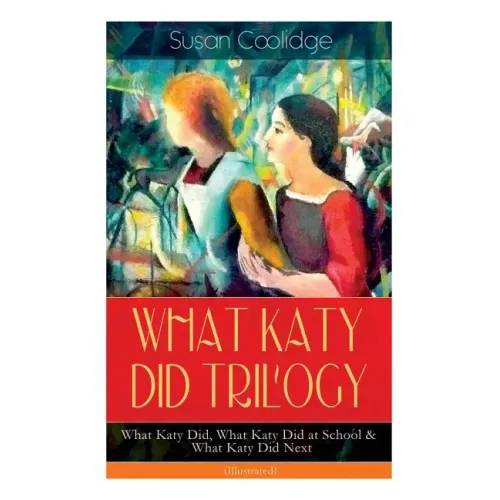 WHAT KATY DID TRILOGY - What Katy Did, What Katy Did at School & What Katy Did Next (Illustrated): The Humorous Adventures of a Spirited Young Girl an